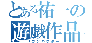 とある祐一の遊戯作品（ガンパウダー）