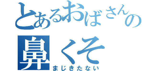 とあるおばさんの鼻くそ（まじきたない）