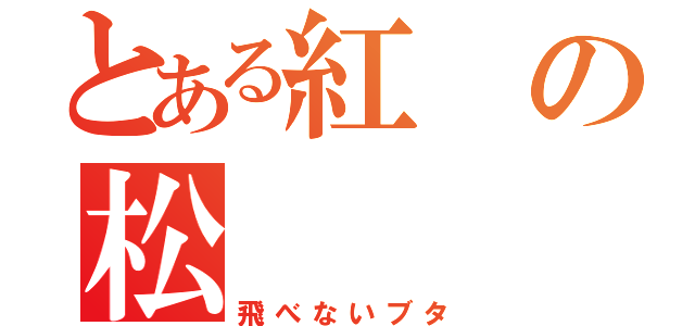 とある紅の松（飛べないブタ）