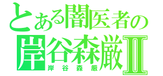 とある闇医者の岸谷森厳Ⅱ（岸谷森厳）