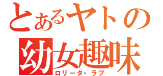 とあるヤトの幼女趣味（ロリータ・ラブ）