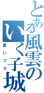 とある風雲のいく子城（黒いブラ）