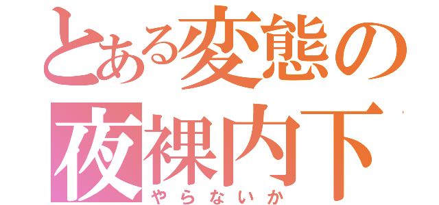 とある変態の夜裸内下（やらないか）