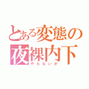 とある変態の夜裸内下（やらないか）