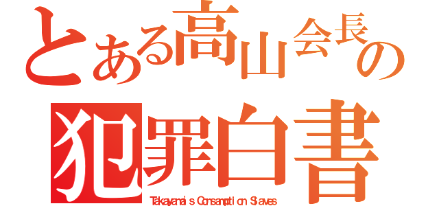 とある高山会長の犯罪白書（Ｔａｋａｙａｍａ\'ｓ Ｃｏｎｓａｍｐｔｉｏｎ Ｓｌａｖｅｓ）