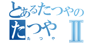 とあるたつやのたつやⅡ（たつや）