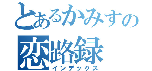 とあるかみすの恋路録（インデックス）