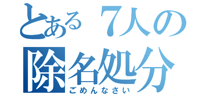 とある７人の除名処分（ごめんなさい）