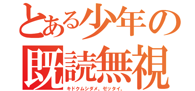 とある少年の既読無視（キドクムシダメ。ゼッタイ。）