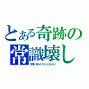 とある奇跡の常識壊し（常識に囚われてはいけません！）