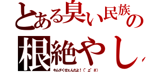 とある臭い民族の根絶やし（キムチくせぇんだよ！（°д°＃））