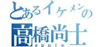 とあるイケメンの高橋尚士（ａｐｐｌｅ）