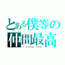 とある僕等の仲間最高（Ｉ　Ｌｏｖｅ　Ｙｏｕ）