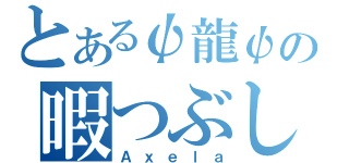 とあるψ龍ψの暇つぶし（Ａｘｅｌａ）