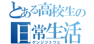 とある高校生の日常生活（ゲンジツトウヒ）