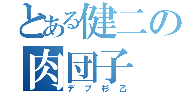 とある健二の肉団子（デブ杉乙）