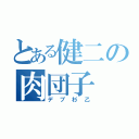 とある健二の肉団子（デブ杉乙）