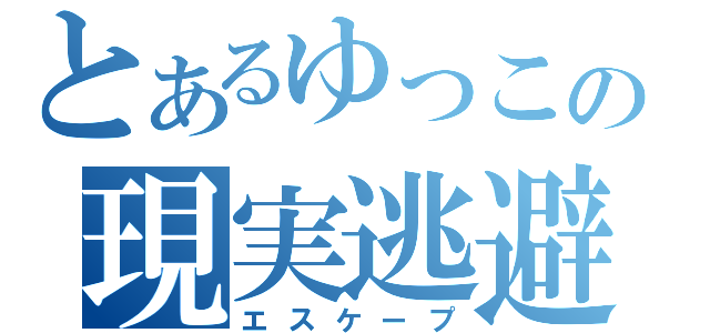 とあるゆっこの現実逃避（エスケープ）