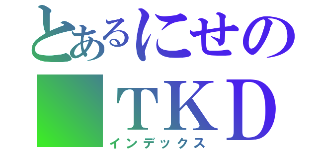 とあるにせの ＴＫＤ（インデックス）