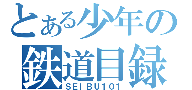 とある少年の鉄道目録（ＳＥＩＢＵ１０１）