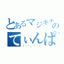 とあるマジキチのてぃんぱんでぃ（（◜◔。◔◝））