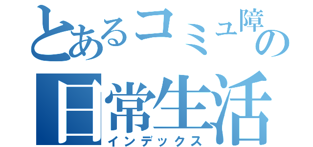 とあるコミュ障の日常生活（インデックス）