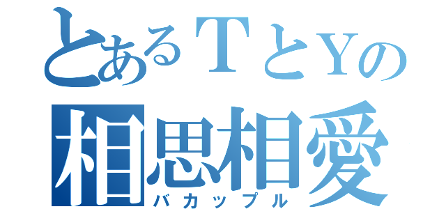 とあるＴとＹの相思相愛（バカップル）