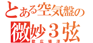 とある空気盤の微妙３弦（歌広場淳）