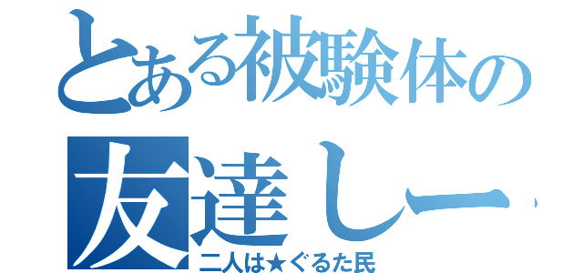 とある被験体の友達しーか（二人は★ぐるた民）