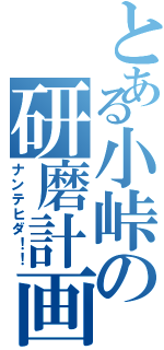 とある小峠の研磨計画（ナンテヒダ！！）