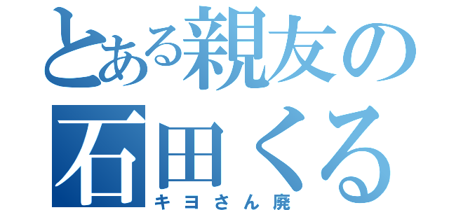 とある親友の石田くるみ（キヨさん廃）