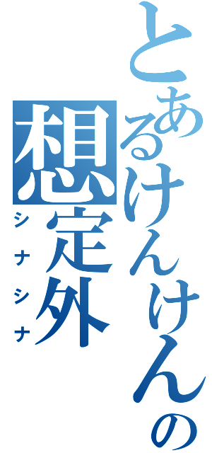 とあるけんけんの想定外（シナシナ）