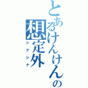 とあるけんけんの想定外（シナシナ）