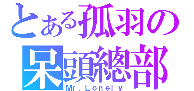 とある孤羽の呆頭總部（Ｍｒ．Ｌｏｎｅｌｙ）