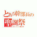 とある幹部長の聖誕祭（２０１４．９．２１　幹部長　伊吹）