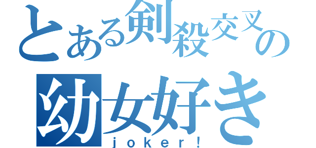 とある剣殺交叉の幼女好き（ｊｏｋｅｒ！）