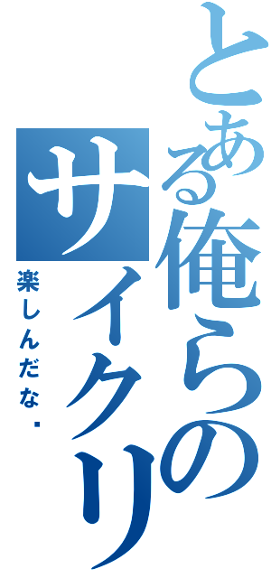 とある俺らのサイクリング（楽しんだな〜）