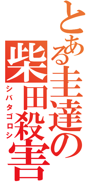 とある圭達の柴田殺害（シバタゴロシ）