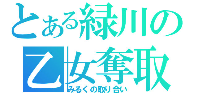 とある緑川の乙女奪取劇（みるくの取り合い）