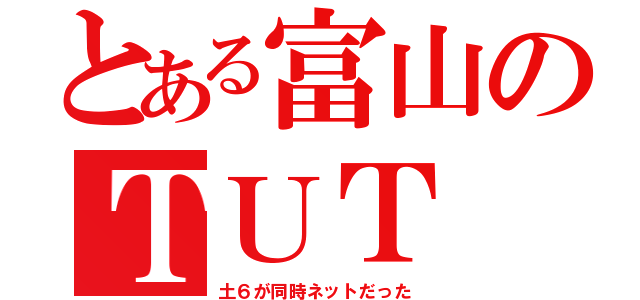 とある富山のＴＵＴ（土６が同時ネットだった）