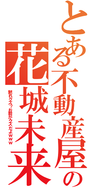 とある不動産屋の花城未来（黙れクズ？お前がクズだよｗｗｗ）