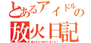 とあるアイドルの放火日記（最大火力で燃やしまくれ！）