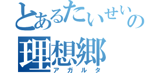 とあるたいせいの理想郷（アガルタ）