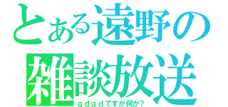 とある遠野の雑談放送（ｇｄｇｄですが何か？）