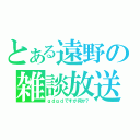 とある遠野の雑談放送（ｇｄｇｄですが何か？）