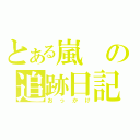 とある嵐の追跡日記（おっかけ）