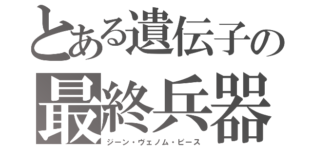 とある遺伝子の最終兵器（ジーン・ヴェノム・ピース）