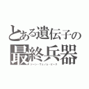 とある遺伝子の最終兵器（ジーン・ヴェノム・ピース）