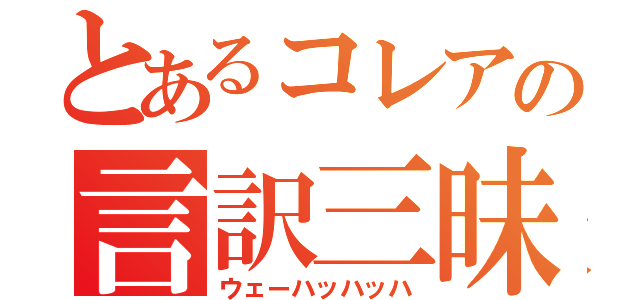 とあるコレアの言訳三昧（ウェーハッハッハ）