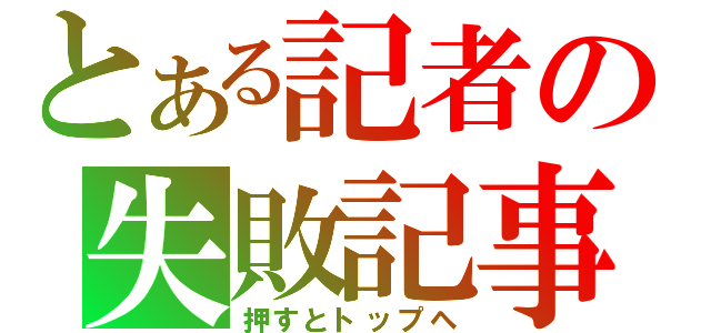 とある記者の失敗記事（押すとトップヘ）